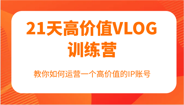 21天高价值VLOG训练营【第一期】，教你如何运营一个高价值的IP账号-随风资源网
