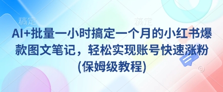 AI+批量一小时搞定一个月的小红书爆款图文笔记，轻松实现账号快速涨粉(保姆级教程)-随风资源网