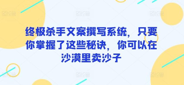 终极杀手文案撰写系统，只要你掌握了这些秘诀，你可以在沙漠里卖沙子-随风资源网
