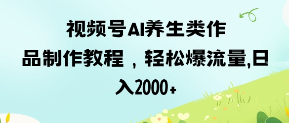 视频号ai养生类作品制作教程，轻松爆流量，日入数张-随风资源网