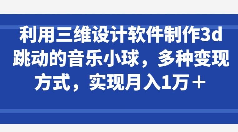 利用三维设计软件制作3d跳动的音乐小球，多种变现方式，实现月入1万+【揭秘】-随风资源网