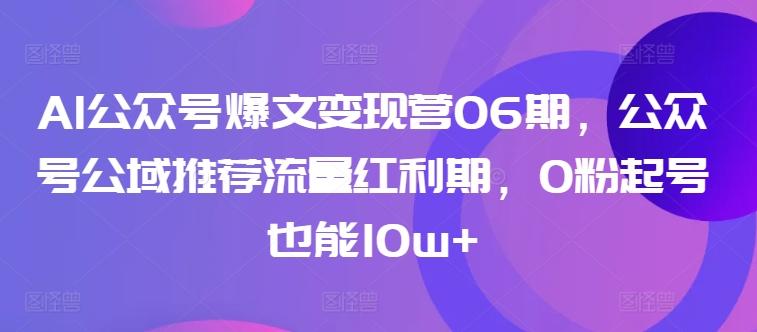 AI公众号爆文变现营06期，公众号公域推荐流量红利期，0粉起号也能10w+-随风资源网