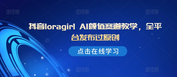 抖音loragirl AI颜值赛道教学，全平台发布过原创-随风资源网