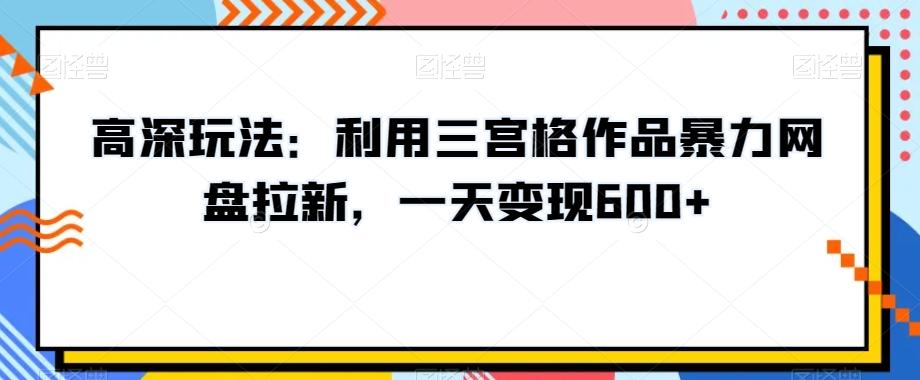 高深玩法：利用三宫格作品暴力网盘拉新，一天变现600+【揭秘】-随风资源网