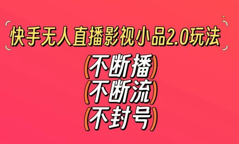 快手无人直播影视小品2.0玩法，不断流，不封号，不需要会剪辑，每天能稳定500-1000+【揭秘】-随风资源网