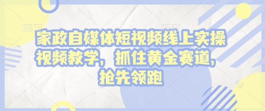 家政自媒体短视频线上实操视频教学，抓住黄金赛道，抢先领跑!-随风资源网