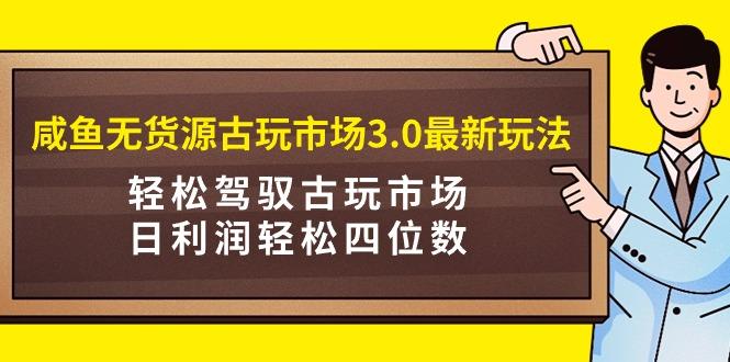 (9337期)咸鱼无货源古玩市场3.0最新玩法，轻松驾驭古玩市场，日利润轻松四位数！…-随风资源网