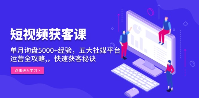 短视频获客课，单月询盘5000+经验，五大社媒平台运营全攻略,，快速获客…-随风资源网