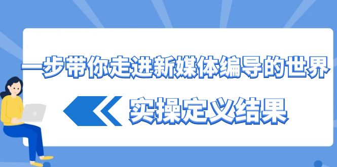 一步带你走进新媒体编导的世界，实操定义结果(17节课)-随风资源网