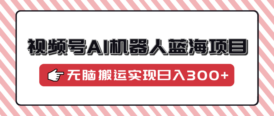 视频号AI机器人蓝海项目，操作简单适合0基础小白，无脑搬运实现日入300+-随风资源网