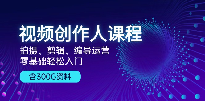 视频创作人课程！拍摄、剪辑、编导运营，零基础轻松入门，含300G资料-随风资源网