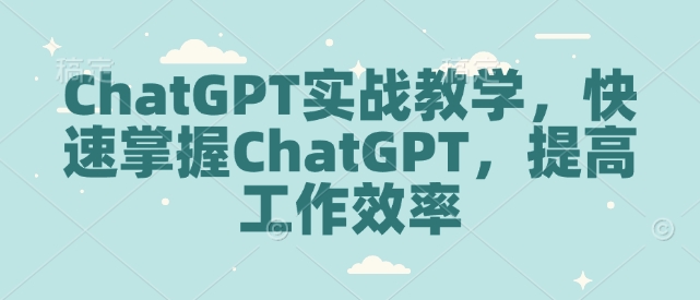 ChatGPT实战教学，快速掌握ChatGPT，提高工作效率-随风资源网
