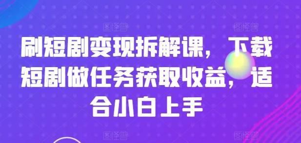 刷短剧变现拆解课，下载短剧做任务获取收益，适合小白上手-随风资源网