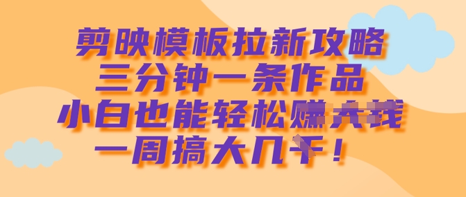 剪映模板拉新攻略，三分钟一条作品，小白也能轻松一周搞大几k-随风资源网
