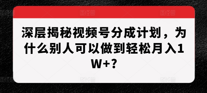 深层揭秘视频号分成计划，为什么别人可以做到轻松月入1W+?-随风资源网