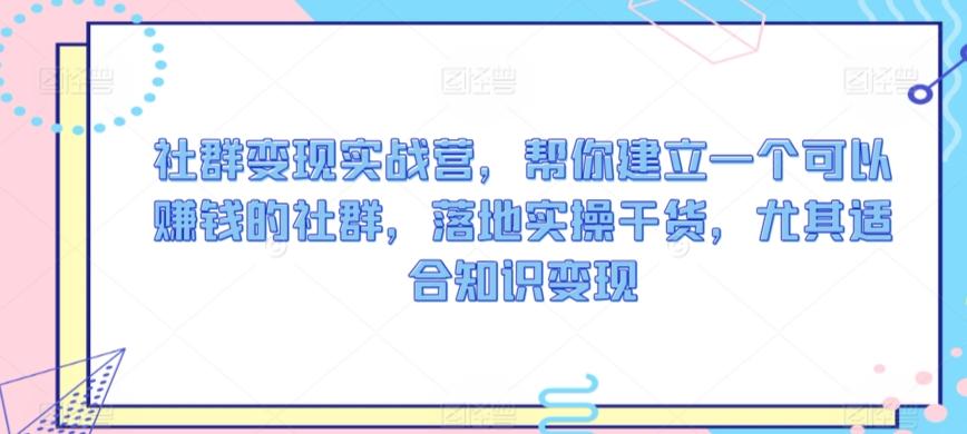 社群变现实战营，帮你建立一个可以赚钱的社群，落地实操干货，尤其适合知识变现-随风资源网