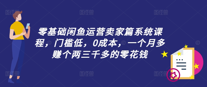 零基础闲鱼运营卖家篇系统课程，门槛低，0成本，一个月多赚个两三千多的零花钱-随风资源网