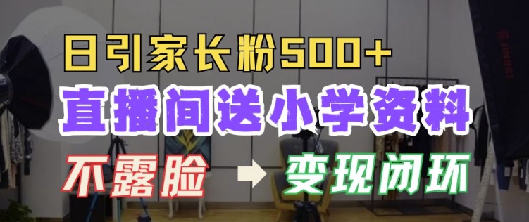 直播间送小学资料，每天引流家长粉500+，变现闭环模式【揭秘】-随风资源网