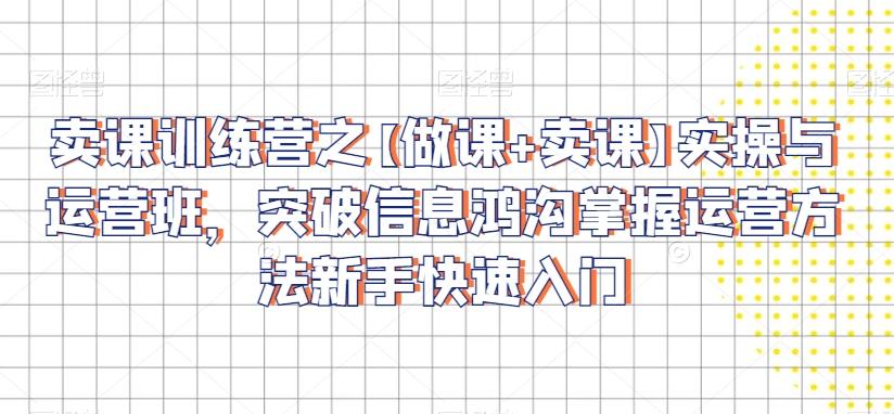 卖课训练营之【做课+卖课】实操与运营班，突破信息鸿沟掌握运营方法新手快速入门-随风资源网