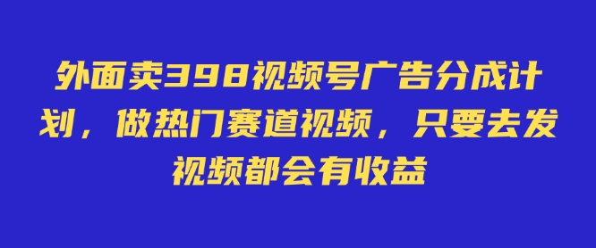 外面卖598视频号广告分成计划，不直播 不卖货 不露脸，只要去发视频都会有收益-随风资源网