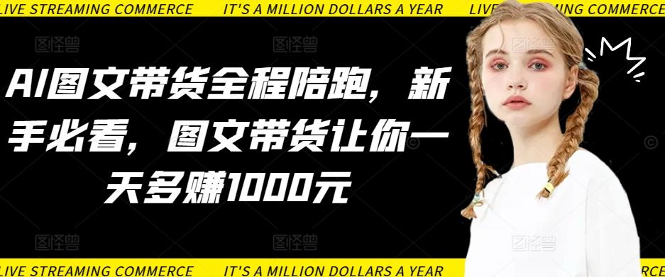 AI图文带货全程陪跑，新手必看，图文带货让你一天多赚1000元-随风资源网
