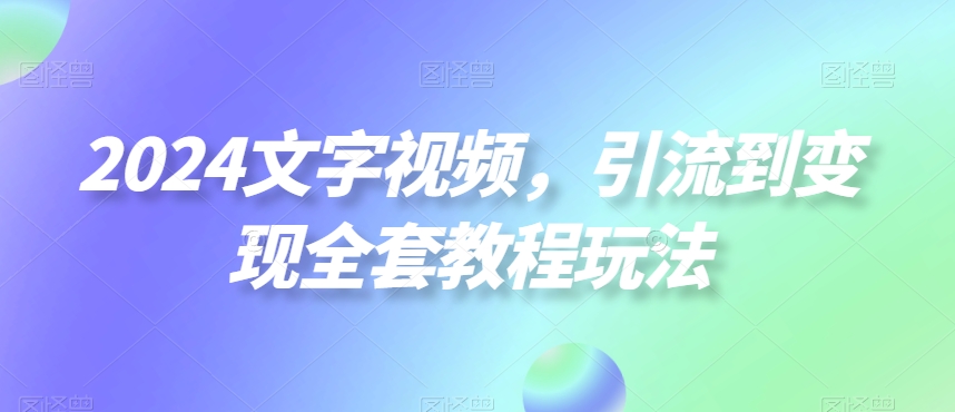 2024文字视频，引流到变现全套教程玩法【揭秘】-随风资源网