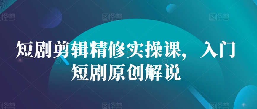 短剧剪辑精修实操课，入门短剧原创解说-随风资源网