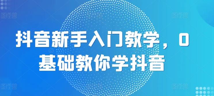 抖音新手入门教学，0基础教你学抖音-随风资源网