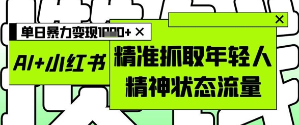 AI+小红书图文，精准抓取年轻人精神状态流量，单日暴力变现多张-随风资源网