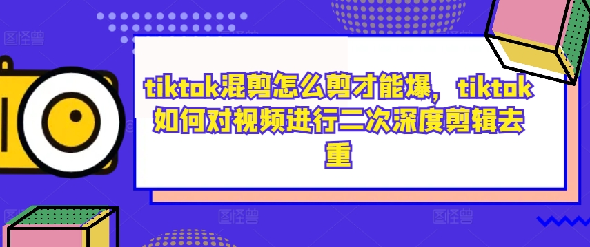 tiktok混剪怎么剪才能爆，tiktok如何对视频进行二次深度剪辑去重-随风资源网