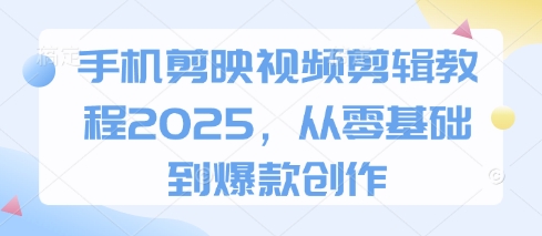 手机剪映视频剪辑教程2025，从零基础到爆款创作-随风资源网