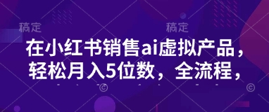 小红书销售ai虚拟产品，轻松月入5位数，全流程，超细节变现过程，完全无卡点-随风资源网