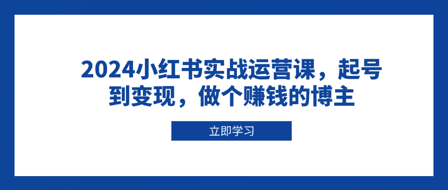 2024小红书实战运营课，起号到变现，做个赚钱的博主-随风资源网