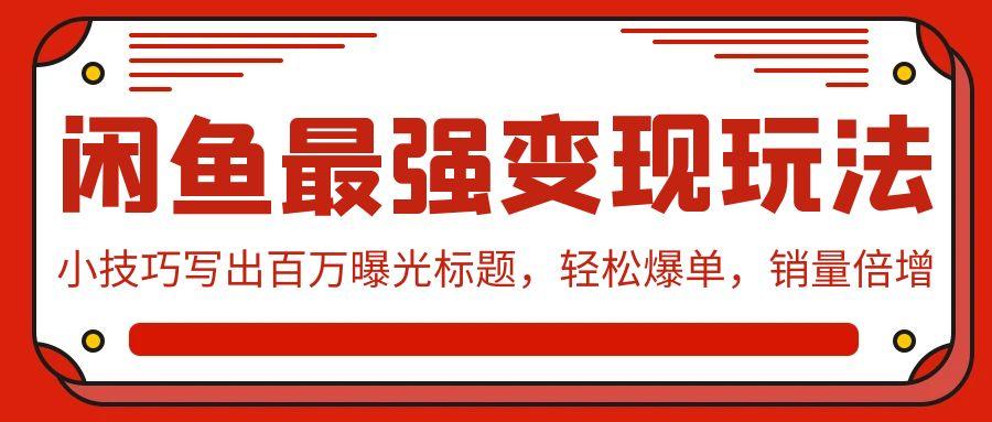 (9606期)闲鱼最强变现玩法：小技巧写出百万曝光标题，轻松爆单，销量倍增-随风资源网