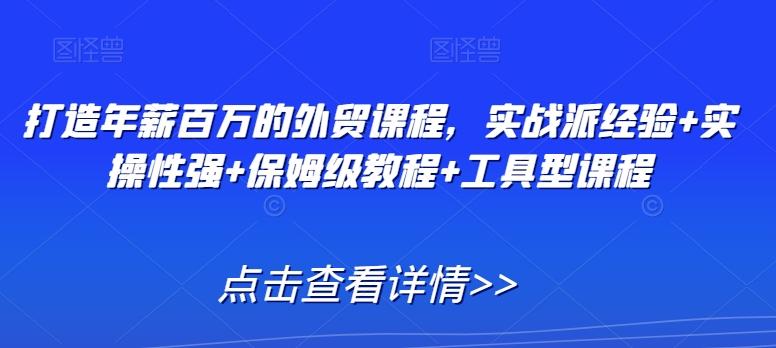 打造年薪百万的外贸课程，实战派经验+实操性强+保姆级教程+工具型课程-随风资源网