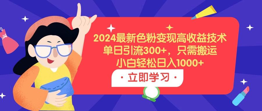 (9480期)2024最新色粉变现高收益技术，单日引流300+，只需搬运，小白轻松日入1000+-随风资源网