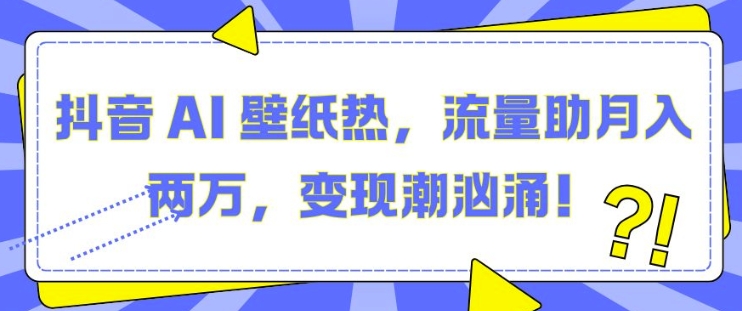 抖音 AI 壁纸热，流量助月入两W，变现潮汹涌【揭秘】-随风资源网