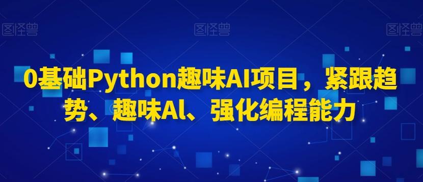 0基础Python趣味AI项目，紧跟趋势、趣味Al、强化编程能力-随风资源网