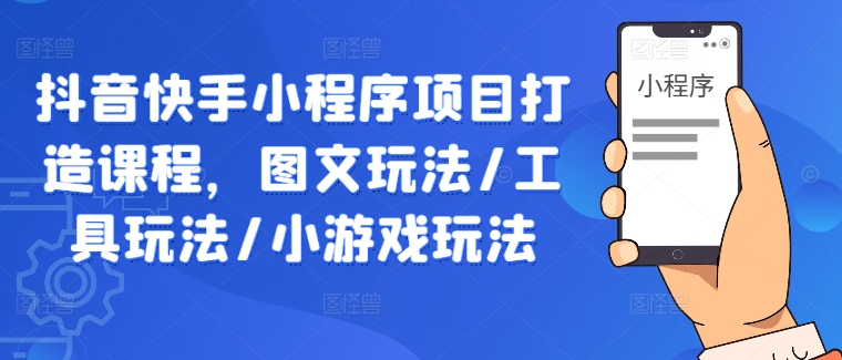 抖音快手小程序项目打造课程，图文玩法/工具玩法/小游戏玩法-随风资源网
