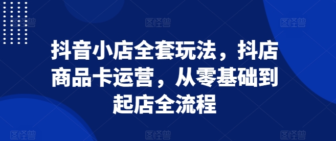 抖音小店全套玩法，抖店商品卡运营，从零基础到起店全流程-随风资源网