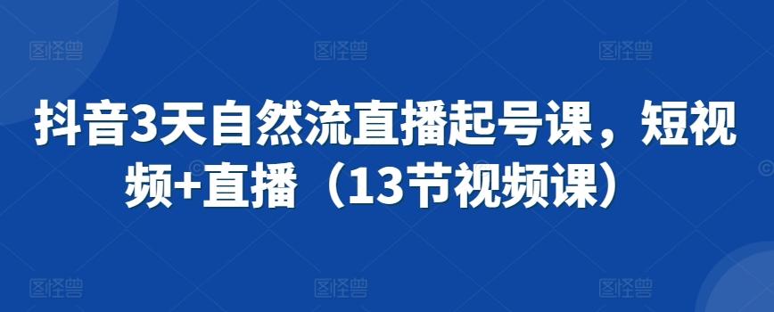 抖音3天自然流直播起号课，短视频+直播(13节视频课)-随风资源网