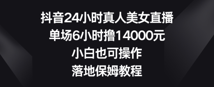 抖音24小时真人美女直播，单场6小时撸14000元，小白也可操作，落地保姆教程【揭秘】-随风资源网