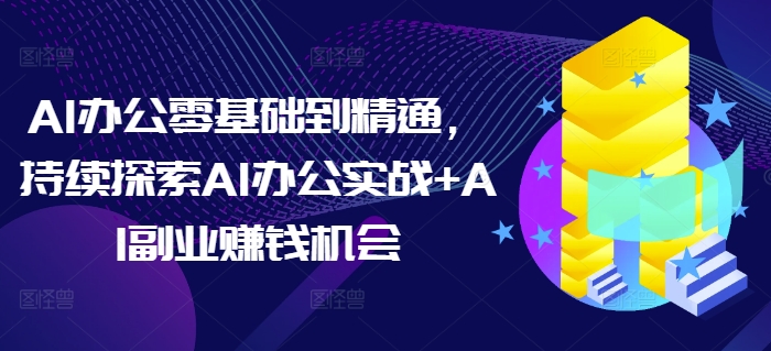 AI办公零基础到精通，持续探索AI办公实战+AI副业赚钱机会-随风资源网