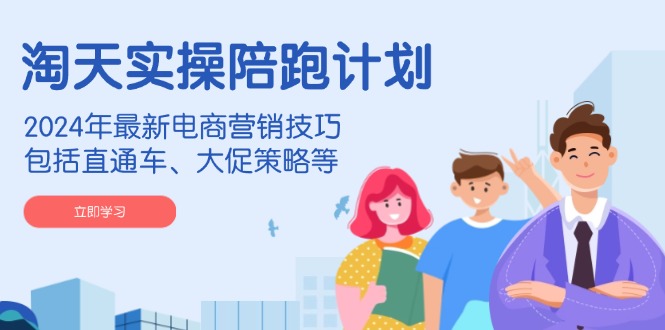 淘天实操陪跑计划，2024年最新电商营销技巧，包括直通车、大促策略等-随风资源网