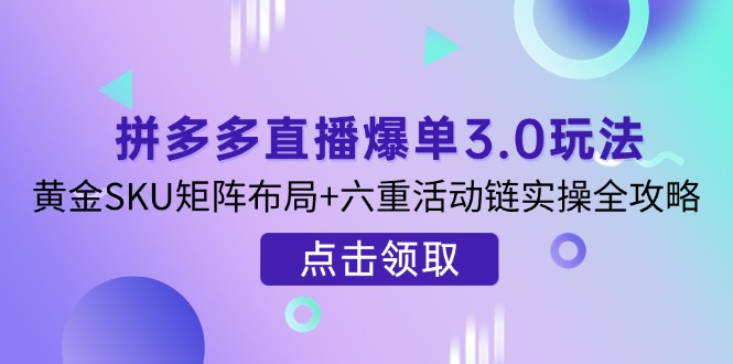 拼多多直播爆单3.0玩法解析，黄金SKU矩阵布局+六重活动链实操全攻略-随风资源网