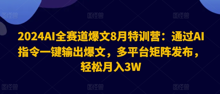 2024AI全赛道爆文8月特训营：通过AI指令一键输出爆文，多平台矩阵发布，轻松月入3W【揭秘】-随风资源网