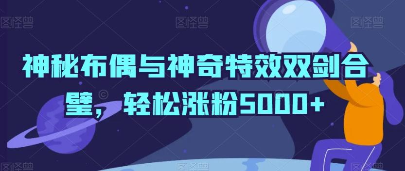 神秘布偶与神奇特效双剑合璧，轻松涨粉5000+【揭秘】-随风资源网