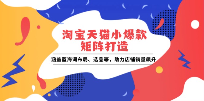 淘宝天猫小爆款矩阵打造：涵盖蓝海词布局、选品等，助力店铺销量飙升-随风资源网