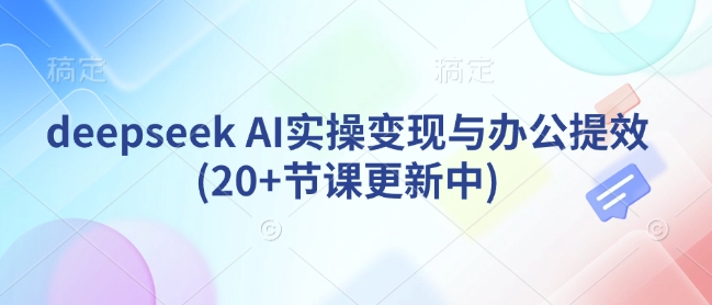deepseek AI实操变现与办公提效(20+节课更新中)-随风资源网