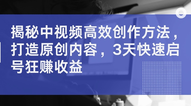 揭秘中视频高效创作方法，打造原创内容，3天快速启号狂赚收益【揭秘】-随风资源网